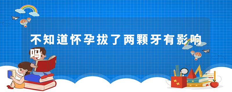 不知道怀孕拔了两颗牙有影响吗