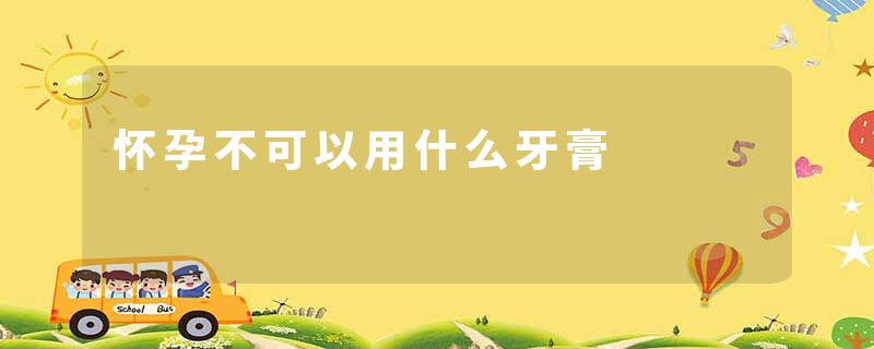 怀孕不可以用什么牙膏