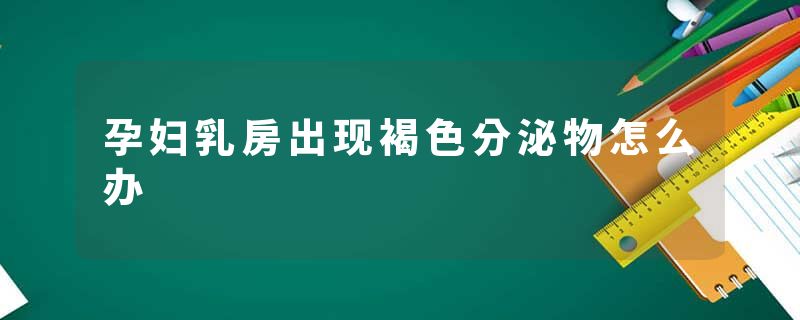 孕妇乳房出现褐色分泌物怎么办