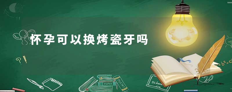 怀孕可以换烤瓷牙吗
