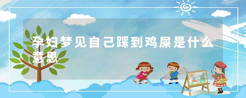 孕妇梦见自己踩到鸡屎是什么意思