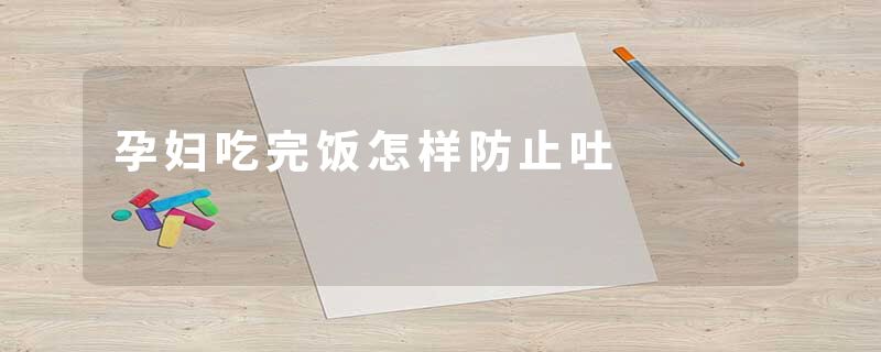 孕妇吃完饭怎样防止吐