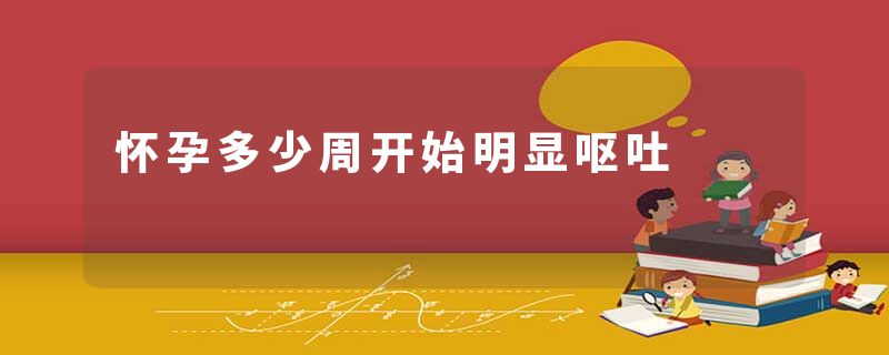 怀孕多少周开始明显呕吐