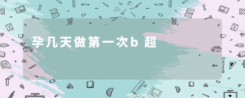 孕几天做第一次b超