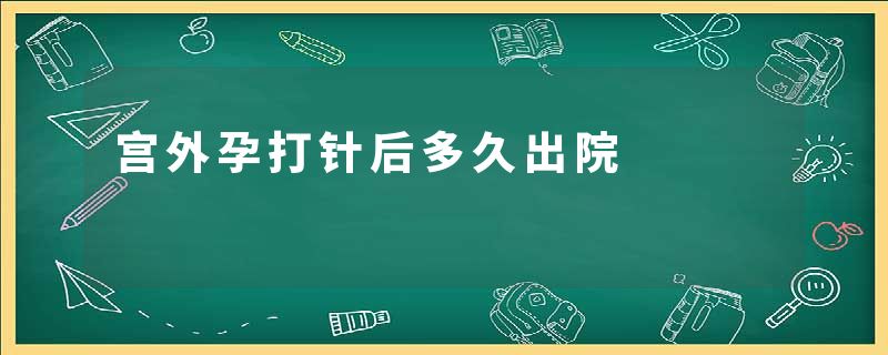 宫外孕打针后多久出院