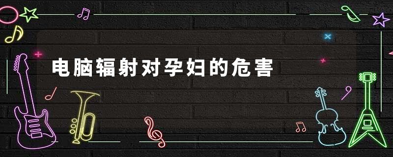 电脑辐射对孕妇的危害