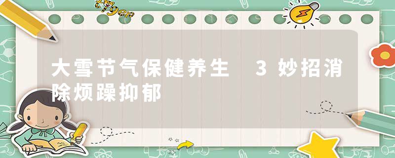 大雪节气保健养生 3妙招消除烦躁抑郁