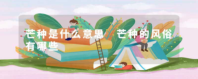 芒种是什么意思 芒种的风俗有哪些