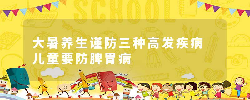 大暑养生谨防三种高发疾病 儿童要防脾胃病