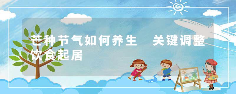 芒种节气如何养生 关键调整饮食起居