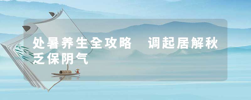 处暑养生全攻略 调起居解秋乏保阴气