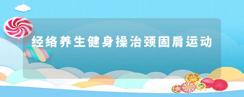经络养生健身操治颈固肩运动