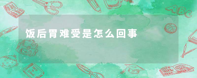 饭后胃难受是怎么回事