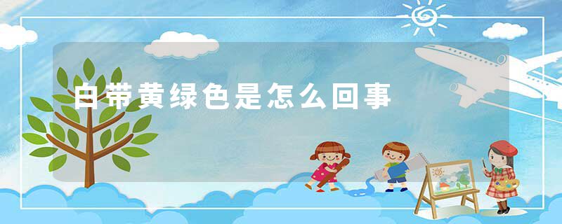 白带黄绿色是怎么回事