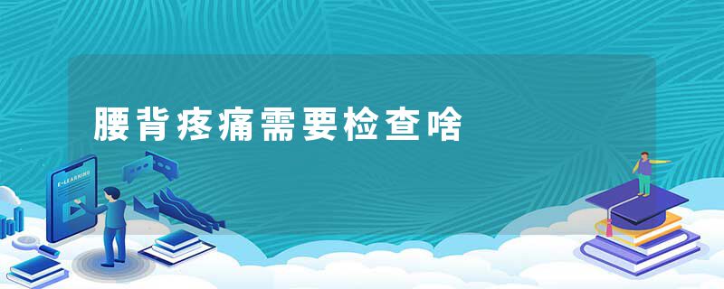 腰背疼痛需要检查啥