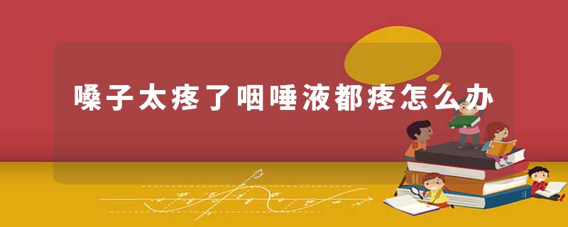 嗓子太疼了咽唾液都疼怎么办