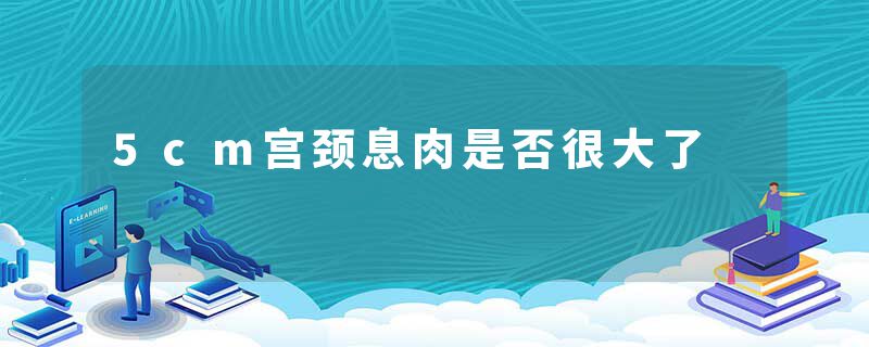5cm宫颈息肉是否很大了