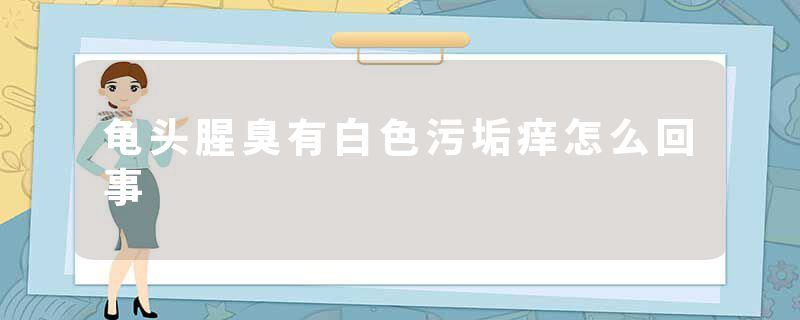 龟头腥臭有白色污垢痒怎么回事