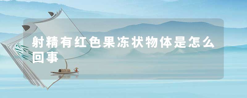 射精有红色果冻状物体是怎么回事