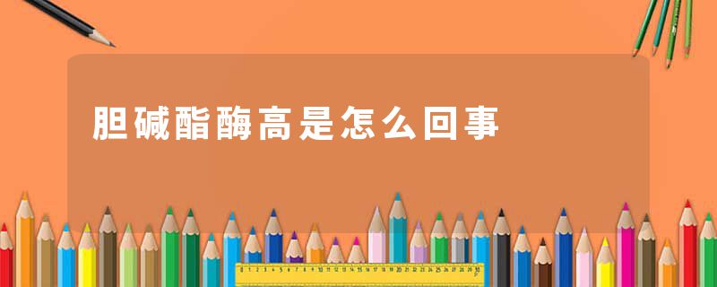 胆碱酯酶高是怎么回事