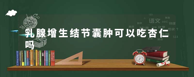 乳腺增生结节囊肿可以吃杏仁吗