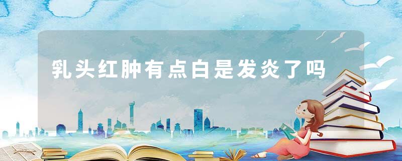 乳头红肿有点白是发炎了吗