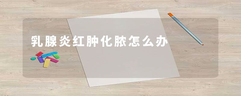 乳腺炎红肿化脓怎么办