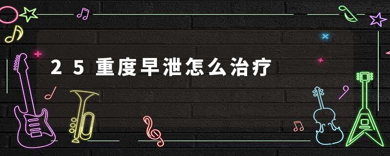 25重度早泄怎么治疗
