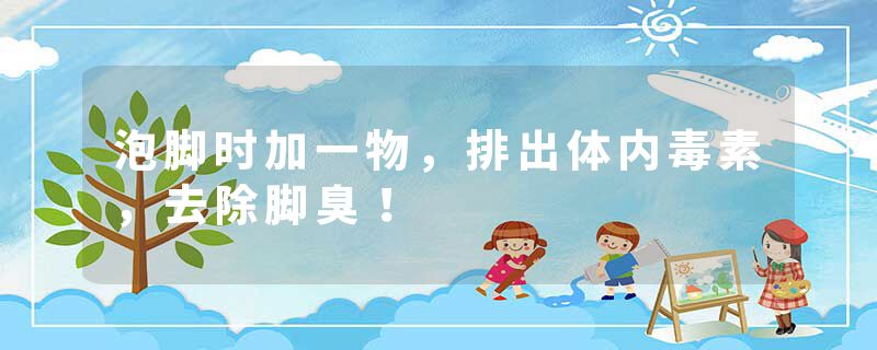 泡脚时加一物，排出体内毒素，去除脚臭！