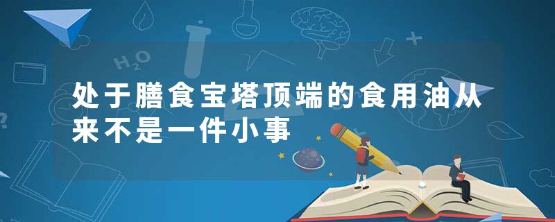 处于膳食宝塔顶端的食用油从来不是一件小事