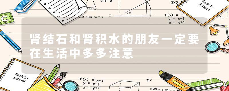 肾结石和肾积水的朋友一定要在生活中多多注意