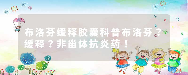 布洛芬缓释胶囊科普布洛芬？缓释？非甾体抗炎药！