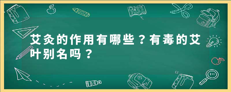 艾灸的作用有哪些？有毒的艾叶别名吗？