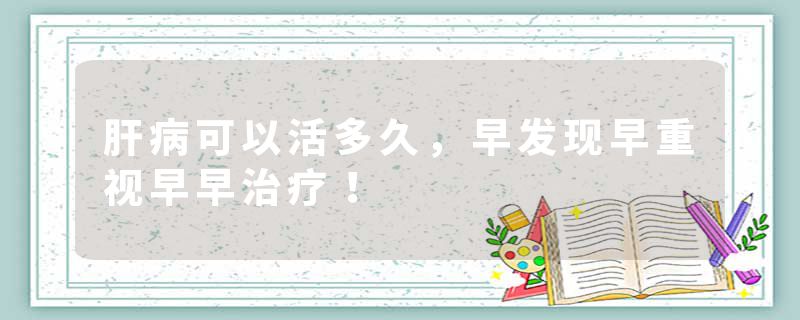 肝病可以活多久，早发现早重视早早治疗！