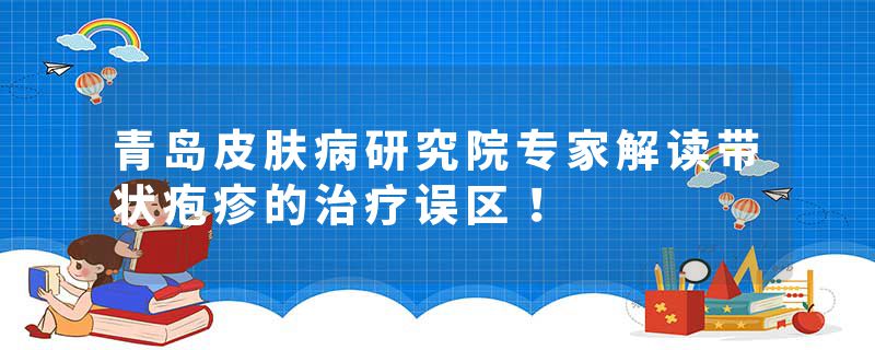 青岛皮肤病研究院专家解读带状疱疹的治疗误区！