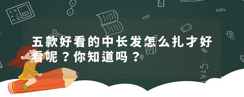 五款好看的中长发怎么扎才好看呢？你知道吗？