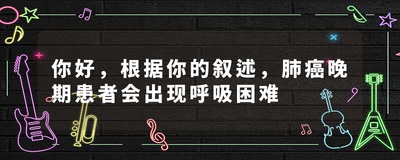 你好，根据你的叙述，肺癌晚期患者会出现呼吸困难