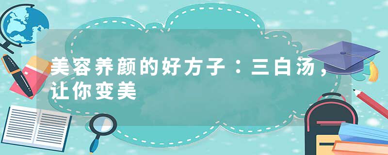 美容养颜的好方子：三白汤，让你变美