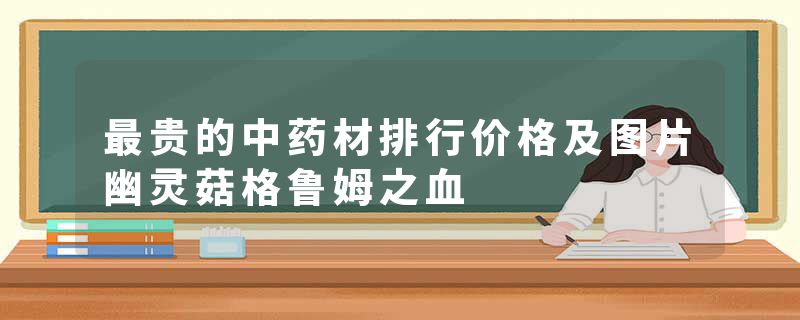 最贵的中药材排行价格及图片幽灵菇格鲁姆之血