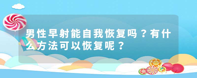 男性早射能自我恢复吗？有什么方法可以恢复呢？