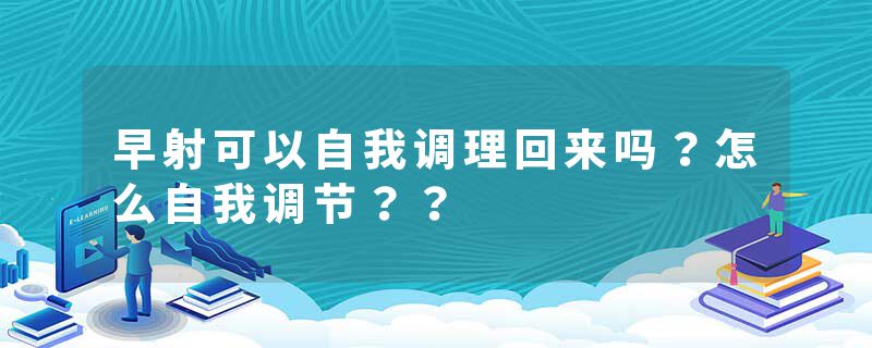 早射可以自我调理回来吗？怎么自我调节？？