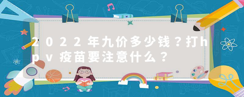 2022年九价多少钱？打hpv疫苗要注意什么？