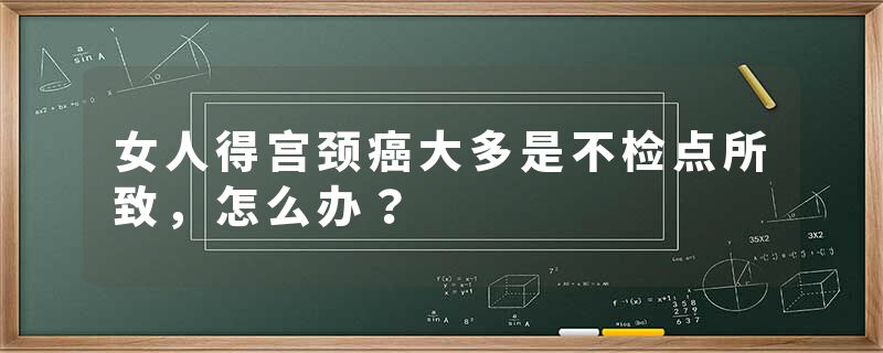 女人得宫颈癌大多是不检点所致，怎么办？