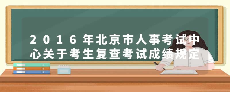 2016年北京市人事考试中心关于考生复查考试成绩规定
