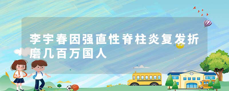李宇春因强直性脊柱炎复发折磨几百万国人