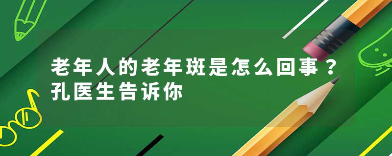 老年人的老年斑是怎么回事？孔医生告诉你