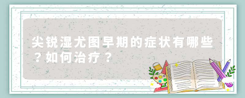 尖锐湿尤图早期的症状有哪些？如何治疗？