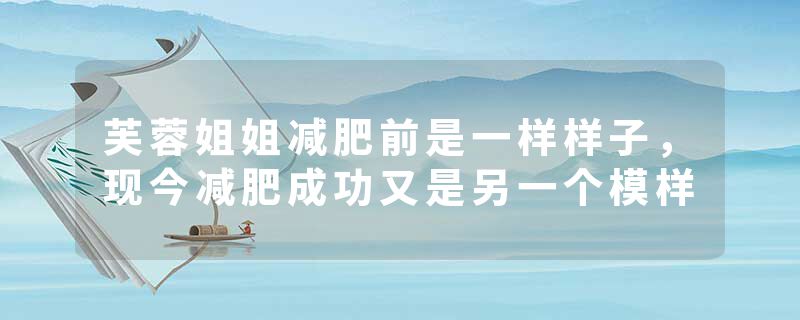 芙蓉姐姐减肥前是一样样子，现今减肥成功又是另一个模样