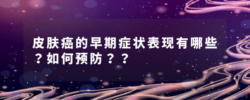 皮肤癌的早期症状表现有哪些？如何预防？？