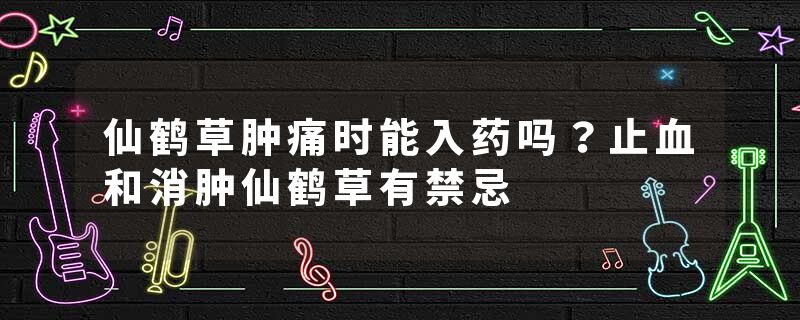仙鹤草肿痛时能入药吗？止血和消肿仙鹤草有禁忌